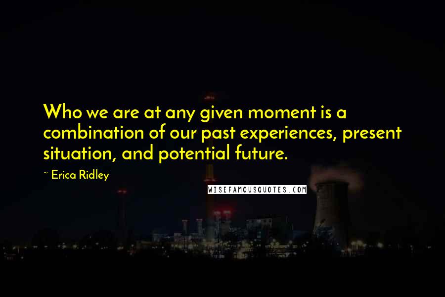 Erica Ridley Quotes: Who we are at any given moment is a combination of our past experiences, present situation, and potential future.