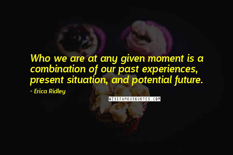 Erica Ridley Quotes: Who we are at any given moment is a combination of our past experiences, present situation, and potential future.