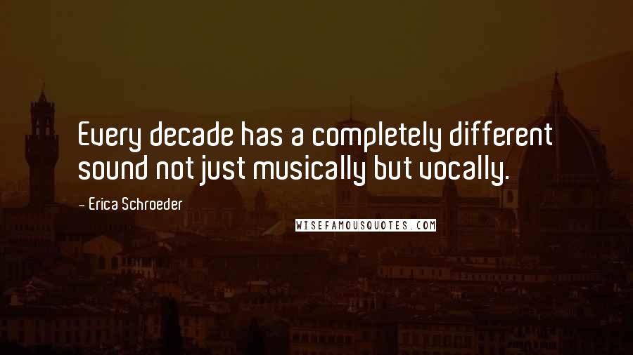 Erica Schroeder Quotes: Every decade has a completely different sound not just musically but vocally.