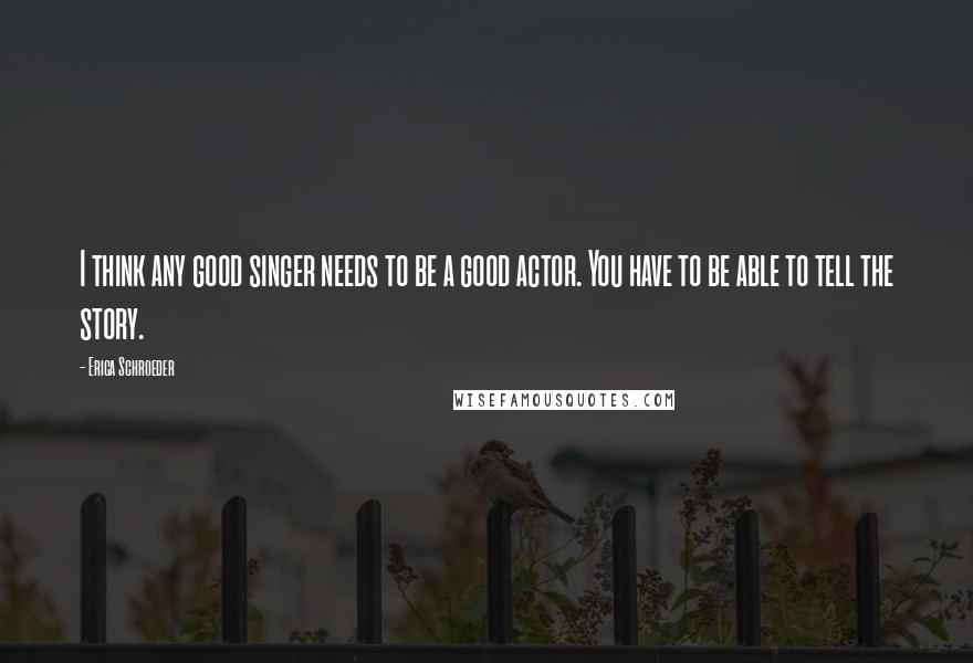 Erica Schroeder Quotes: I think any good singer needs to be a good actor. You have to be able to tell the story.