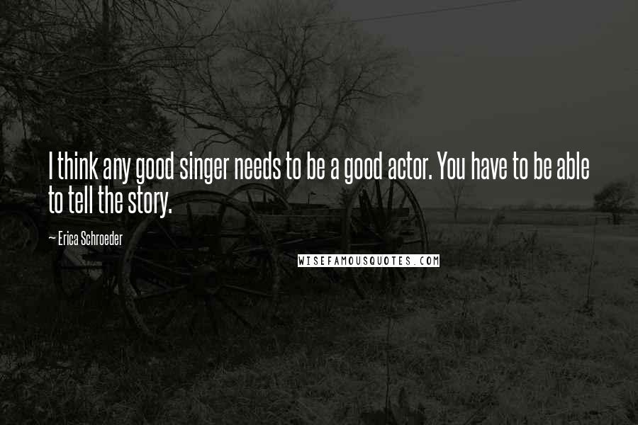 Erica Schroeder Quotes: I think any good singer needs to be a good actor. You have to be able to tell the story.