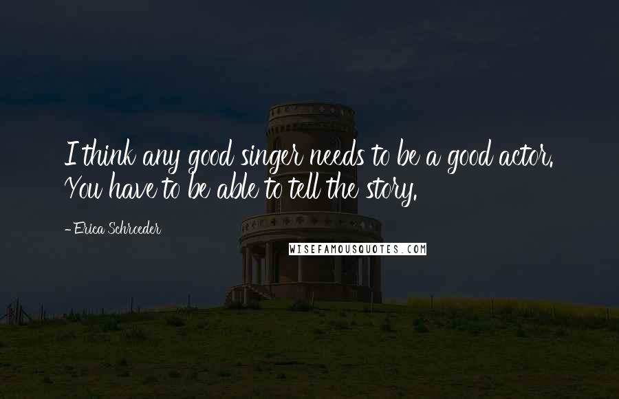 Erica Schroeder Quotes: I think any good singer needs to be a good actor. You have to be able to tell the story.