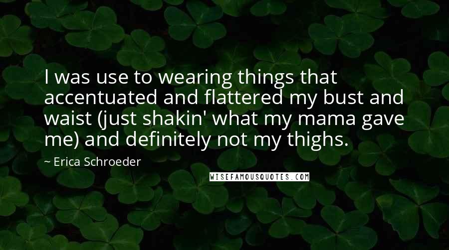 Erica Schroeder Quotes: I was use to wearing things that accentuated and flattered my bust and waist (just shakin' what my mama gave me) and definitely not my thighs.