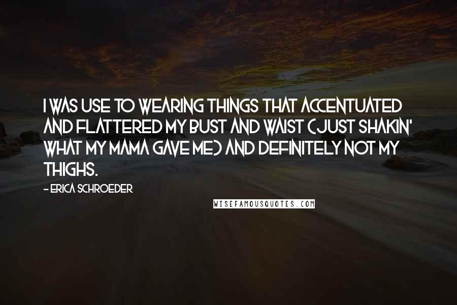 Erica Schroeder Quotes: I was use to wearing things that accentuated and flattered my bust and waist (just shakin' what my mama gave me) and definitely not my thighs.
