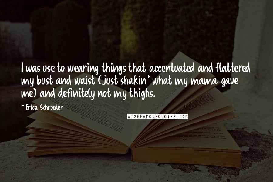 Erica Schroeder Quotes: I was use to wearing things that accentuated and flattered my bust and waist (just shakin' what my mama gave me) and definitely not my thighs.