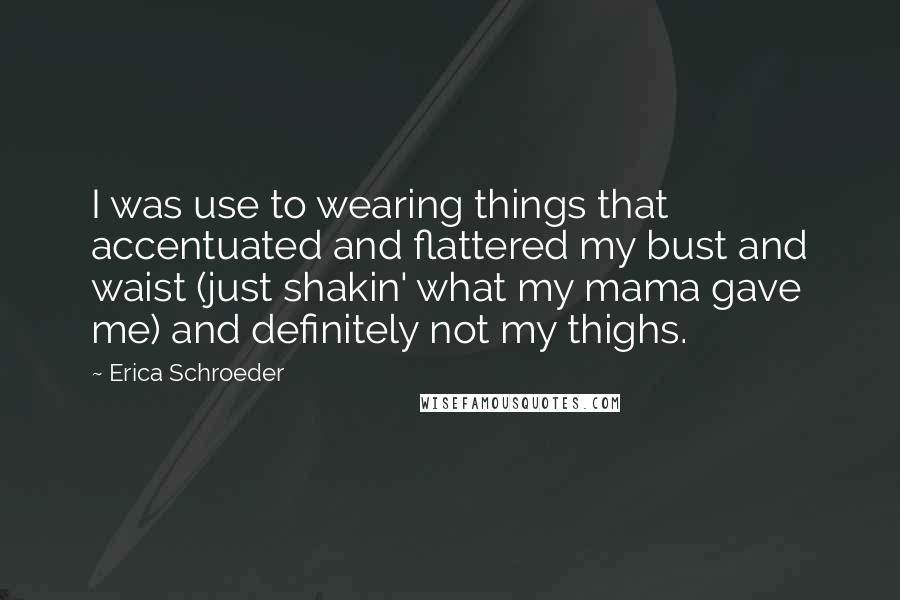 Erica Schroeder Quotes: I was use to wearing things that accentuated and flattered my bust and waist (just shakin' what my mama gave me) and definitely not my thighs.