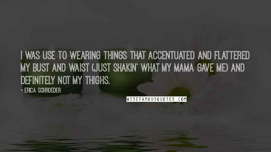 Erica Schroeder Quotes: I was use to wearing things that accentuated and flattered my bust and waist (just shakin' what my mama gave me) and definitely not my thighs.