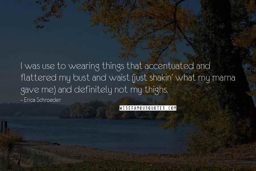 Erica Schroeder Quotes: I was use to wearing things that accentuated and flattered my bust and waist (just shakin' what my mama gave me) and definitely not my thighs.
