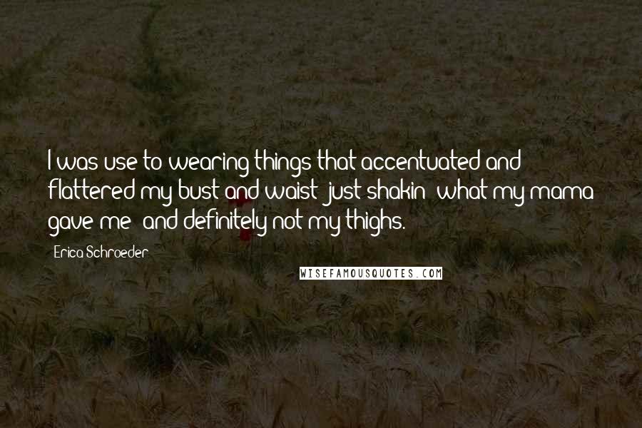 Erica Schroeder Quotes: I was use to wearing things that accentuated and flattered my bust and waist (just shakin' what my mama gave me) and definitely not my thighs.