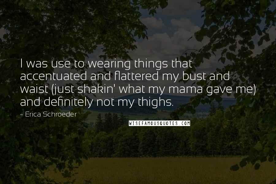 Erica Schroeder Quotes: I was use to wearing things that accentuated and flattered my bust and waist (just shakin' what my mama gave me) and definitely not my thighs.