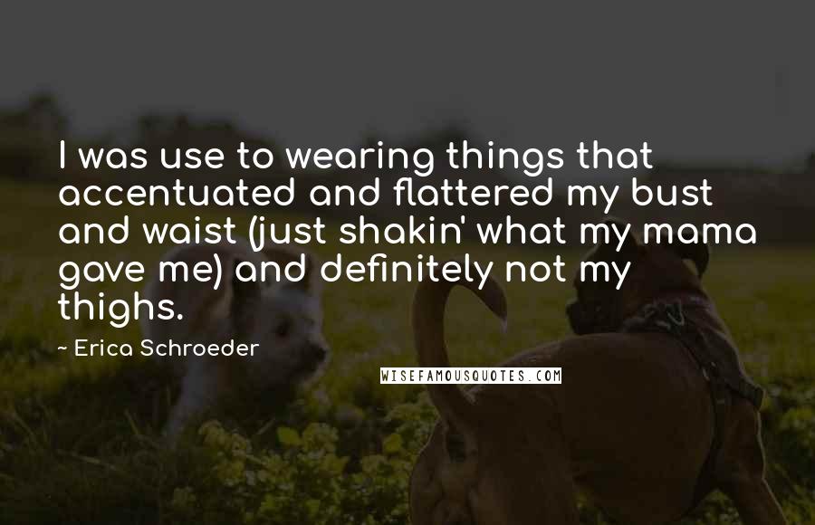 Erica Schroeder Quotes: I was use to wearing things that accentuated and flattered my bust and waist (just shakin' what my mama gave me) and definitely not my thighs.