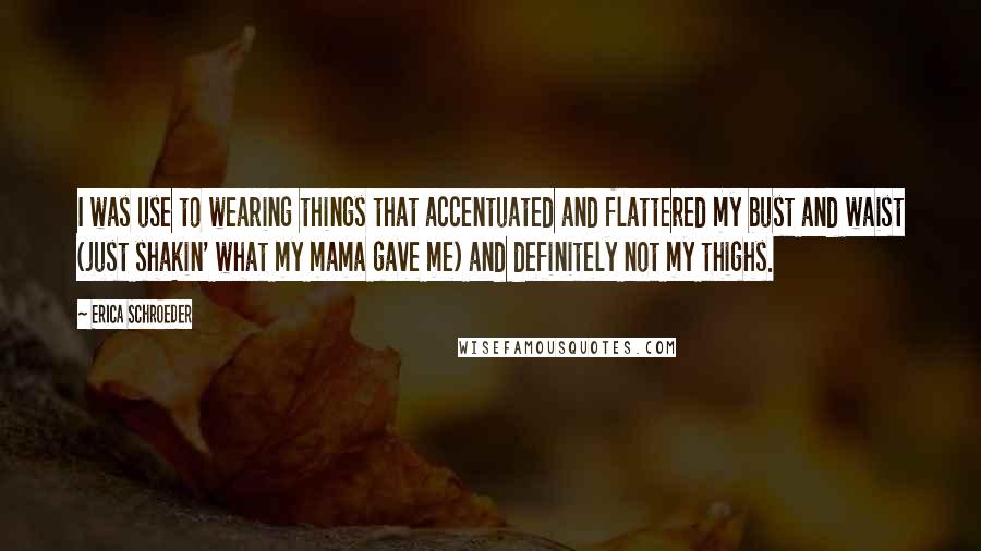 Erica Schroeder Quotes: I was use to wearing things that accentuated and flattered my bust and waist (just shakin' what my mama gave me) and definitely not my thighs.