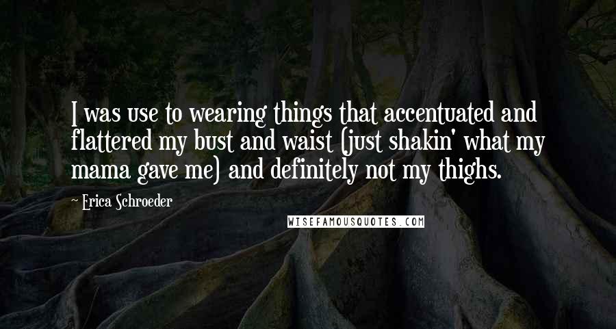Erica Schroeder Quotes: I was use to wearing things that accentuated and flattered my bust and waist (just shakin' what my mama gave me) and definitely not my thighs.
