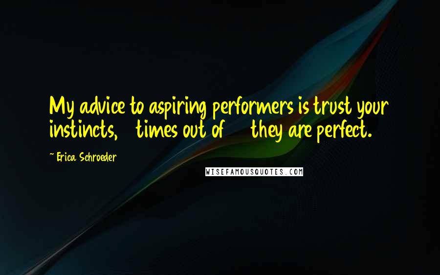 Erica Schroeder Quotes: My advice to aspiring performers is trust your instincts, 9 times out of 10 they are perfect.