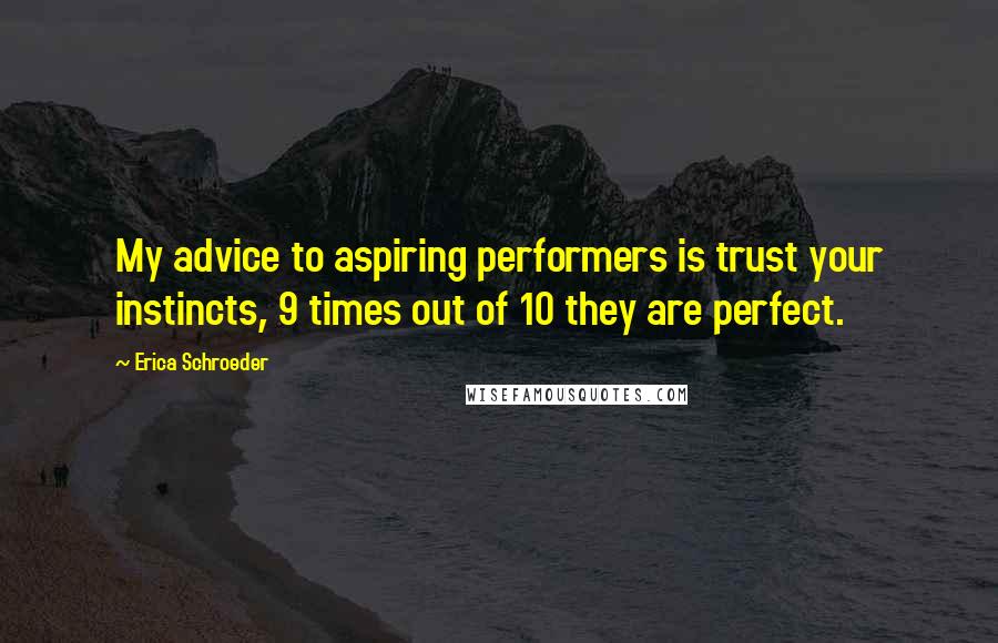 Erica Schroeder Quotes: My advice to aspiring performers is trust your instincts, 9 times out of 10 they are perfect.