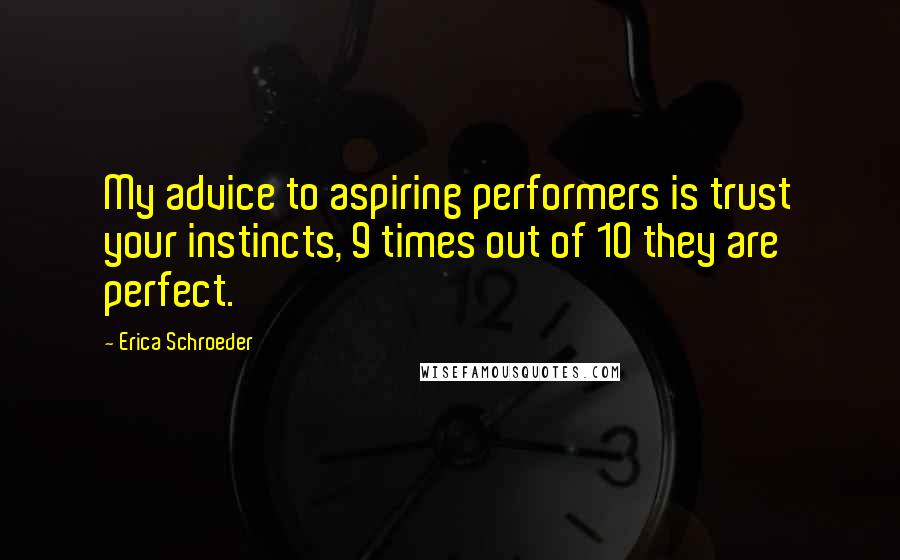 Erica Schroeder Quotes: My advice to aspiring performers is trust your instincts, 9 times out of 10 they are perfect.