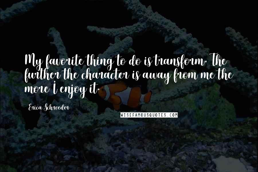 Erica Schroeder Quotes: My favorite thing to do is transform. The further the character is away from me the more I enjoy it.