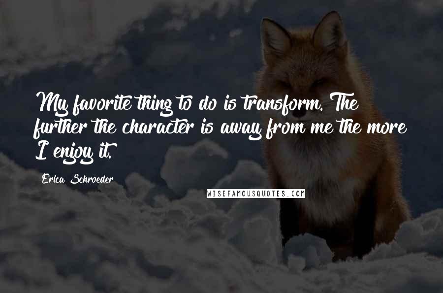 Erica Schroeder Quotes: My favorite thing to do is transform. The further the character is away from me the more I enjoy it.