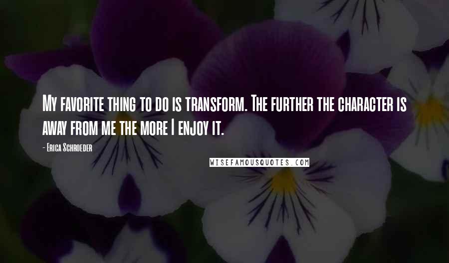 Erica Schroeder Quotes: My favorite thing to do is transform. The further the character is away from me the more I enjoy it.