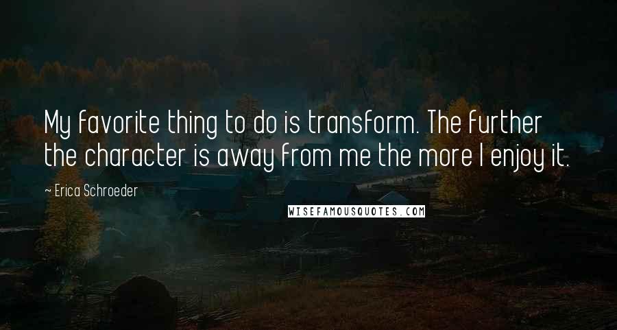 Erica Schroeder Quotes: My favorite thing to do is transform. The further the character is away from me the more I enjoy it.