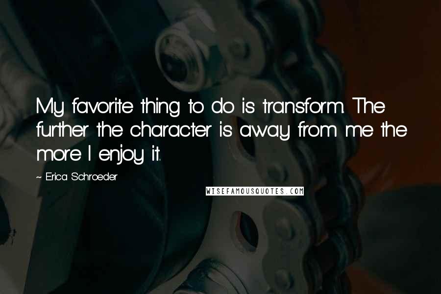Erica Schroeder Quotes: My favorite thing to do is transform. The further the character is away from me the more I enjoy it.