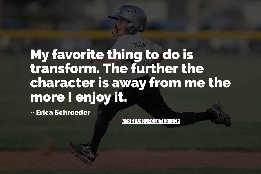 Erica Schroeder Quotes: My favorite thing to do is transform. The further the character is away from me the more I enjoy it.