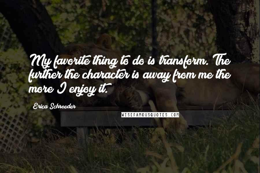 Erica Schroeder Quotes: My favorite thing to do is transform. The further the character is away from me the more I enjoy it.