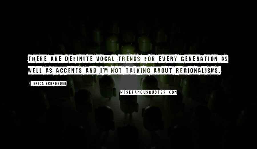 Erica Schroeder Quotes: There are definite vocal trends for every generation as well as accents and I'm not talking about regionalisms.