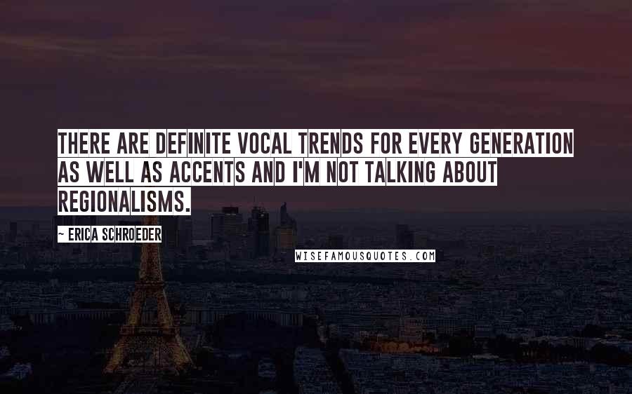 Erica Schroeder Quotes: There are definite vocal trends for every generation as well as accents and I'm not talking about regionalisms.