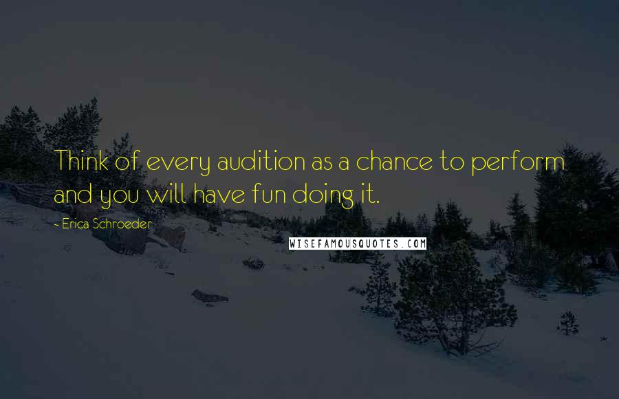 Erica Schroeder Quotes: Think of every audition as a chance to perform and you will have fun doing it.