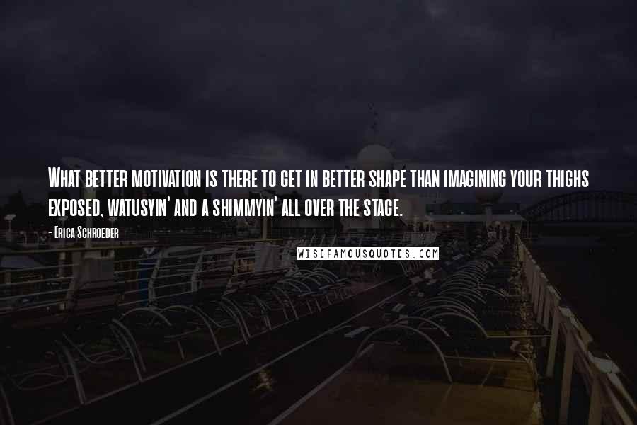 Erica Schroeder Quotes: What better motivation is there to get in better shape than imagining your thighs exposed, watusyin' and a shimmyin' all over the stage.