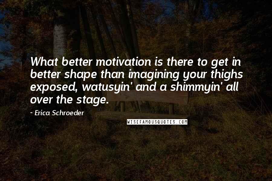 Erica Schroeder Quotes: What better motivation is there to get in better shape than imagining your thighs exposed, watusyin' and a shimmyin' all over the stage.
