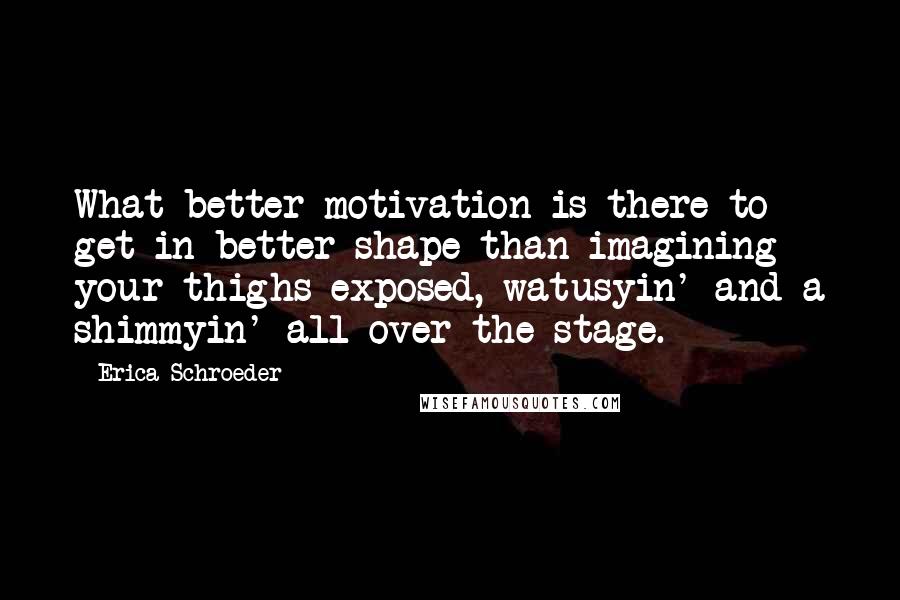 Erica Schroeder Quotes: What better motivation is there to get in better shape than imagining your thighs exposed, watusyin' and a shimmyin' all over the stage.