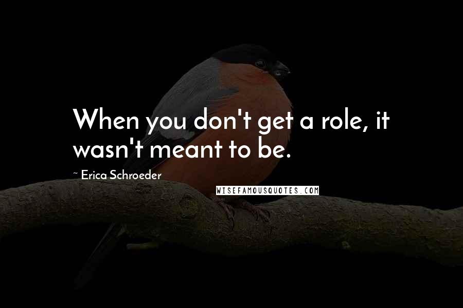 Erica Schroeder Quotes: When you don't get a role, it wasn't meant to be.