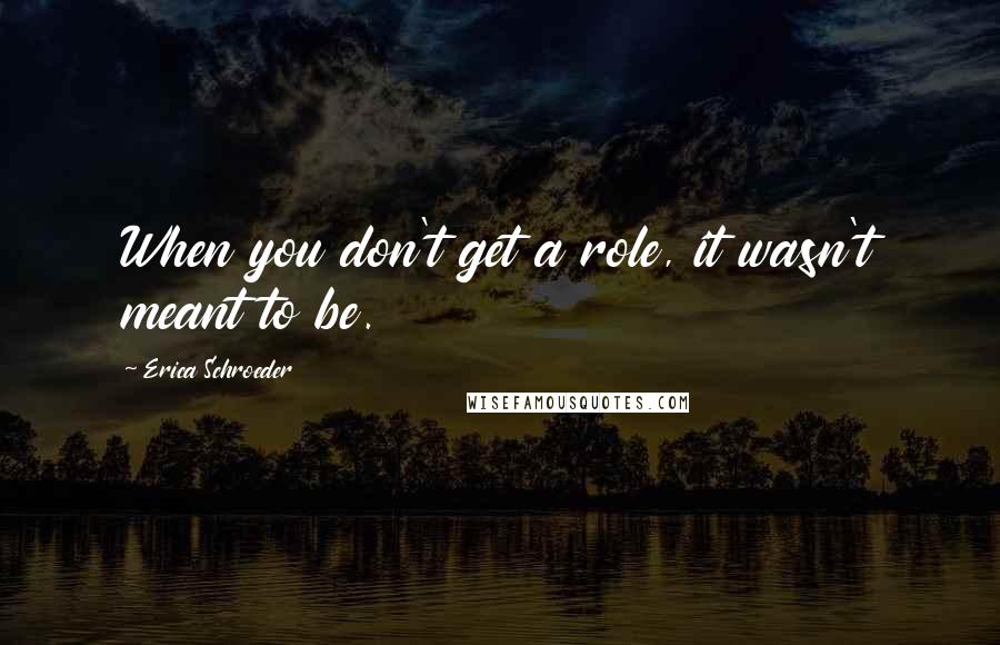 Erica Schroeder Quotes: When you don't get a role, it wasn't meant to be.