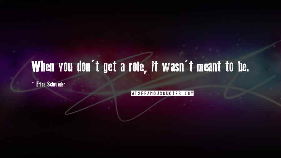 Erica Schroeder Quotes: When you don't get a role, it wasn't meant to be.