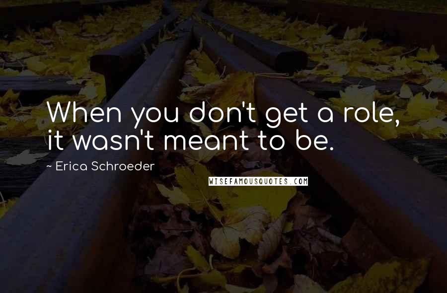 Erica Schroeder Quotes: When you don't get a role, it wasn't meant to be.