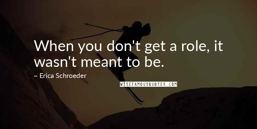 Erica Schroeder Quotes: When you don't get a role, it wasn't meant to be.