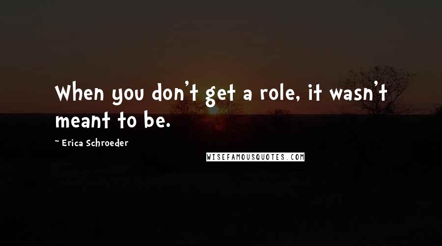 Erica Schroeder Quotes: When you don't get a role, it wasn't meant to be.