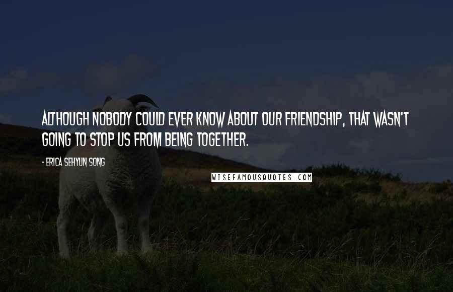 Erica Sehyun Song Quotes: Although nobody could ever know about our friendship, that wasn't going to stop us from being together.