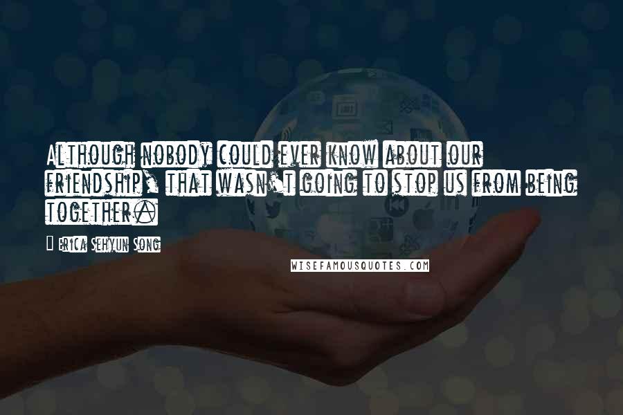 Erica Sehyun Song Quotes: Although nobody could ever know about our friendship, that wasn't going to stop us from being together.