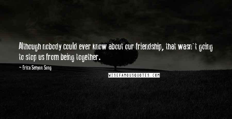 Erica Sehyun Song Quotes: Although nobody could ever know about our friendship, that wasn't going to stop us from being together.