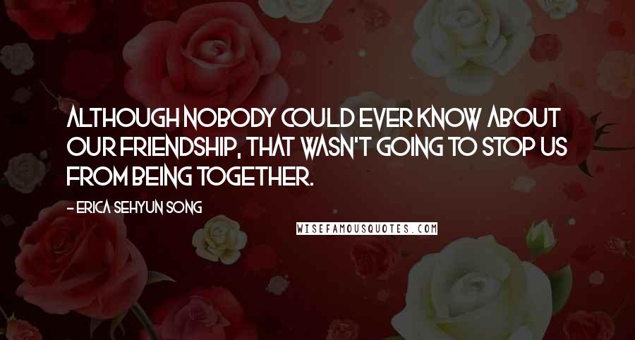 Erica Sehyun Song Quotes: Although nobody could ever know about our friendship, that wasn't going to stop us from being together.