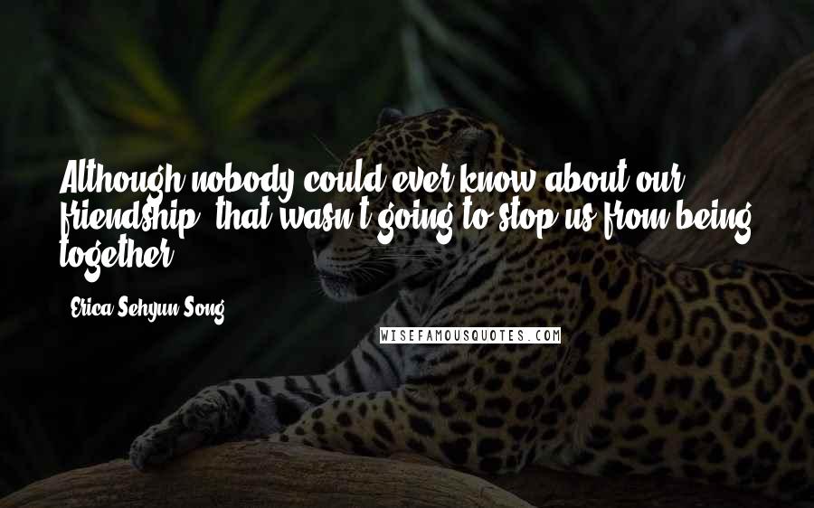 Erica Sehyun Song Quotes: Although nobody could ever know about our friendship, that wasn't going to stop us from being together.