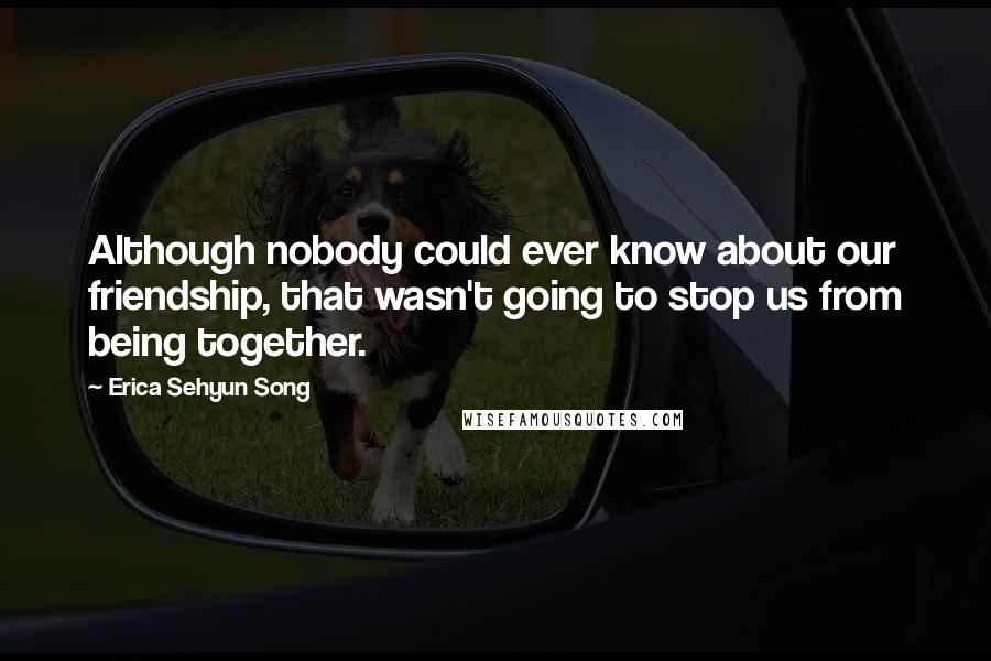 Erica Sehyun Song Quotes: Although nobody could ever know about our friendship, that wasn't going to stop us from being together.