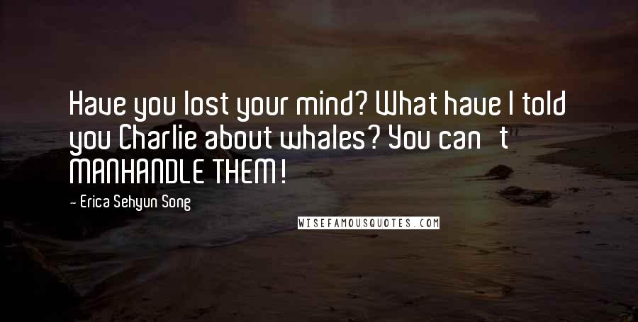 Erica Sehyun Song Quotes: Have you lost your mind? What have I told you Charlie about whales? You can't MANHANDLE THEM!