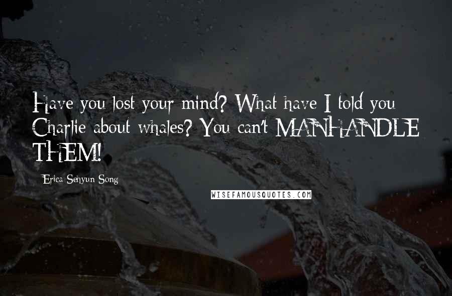 Erica Sehyun Song Quotes: Have you lost your mind? What have I told you Charlie about whales? You can't MANHANDLE THEM!