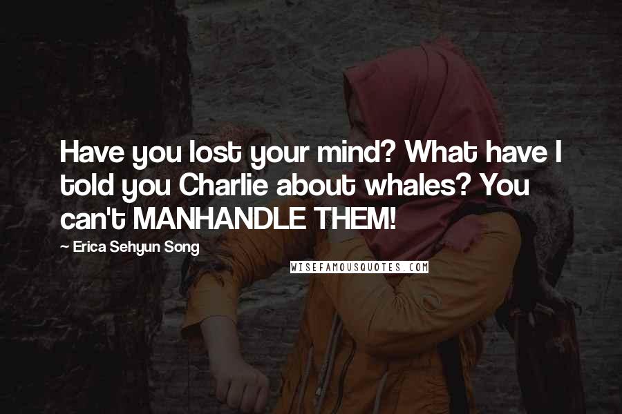 Erica Sehyun Song Quotes: Have you lost your mind? What have I told you Charlie about whales? You can't MANHANDLE THEM!