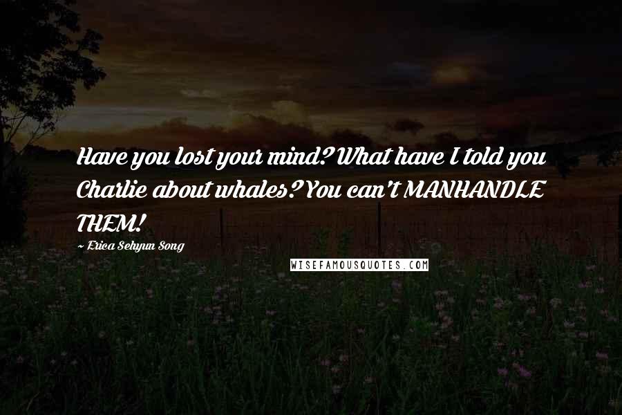 Erica Sehyun Song Quotes: Have you lost your mind? What have I told you Charlie about whales? You can't MANHANDLE THEM!