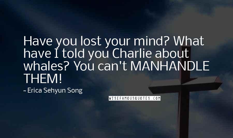 Erica Sehyun Song Quotes: Have you lost your mind? What have I told you Charlie about whales? You can't MANHANDLE THEM!